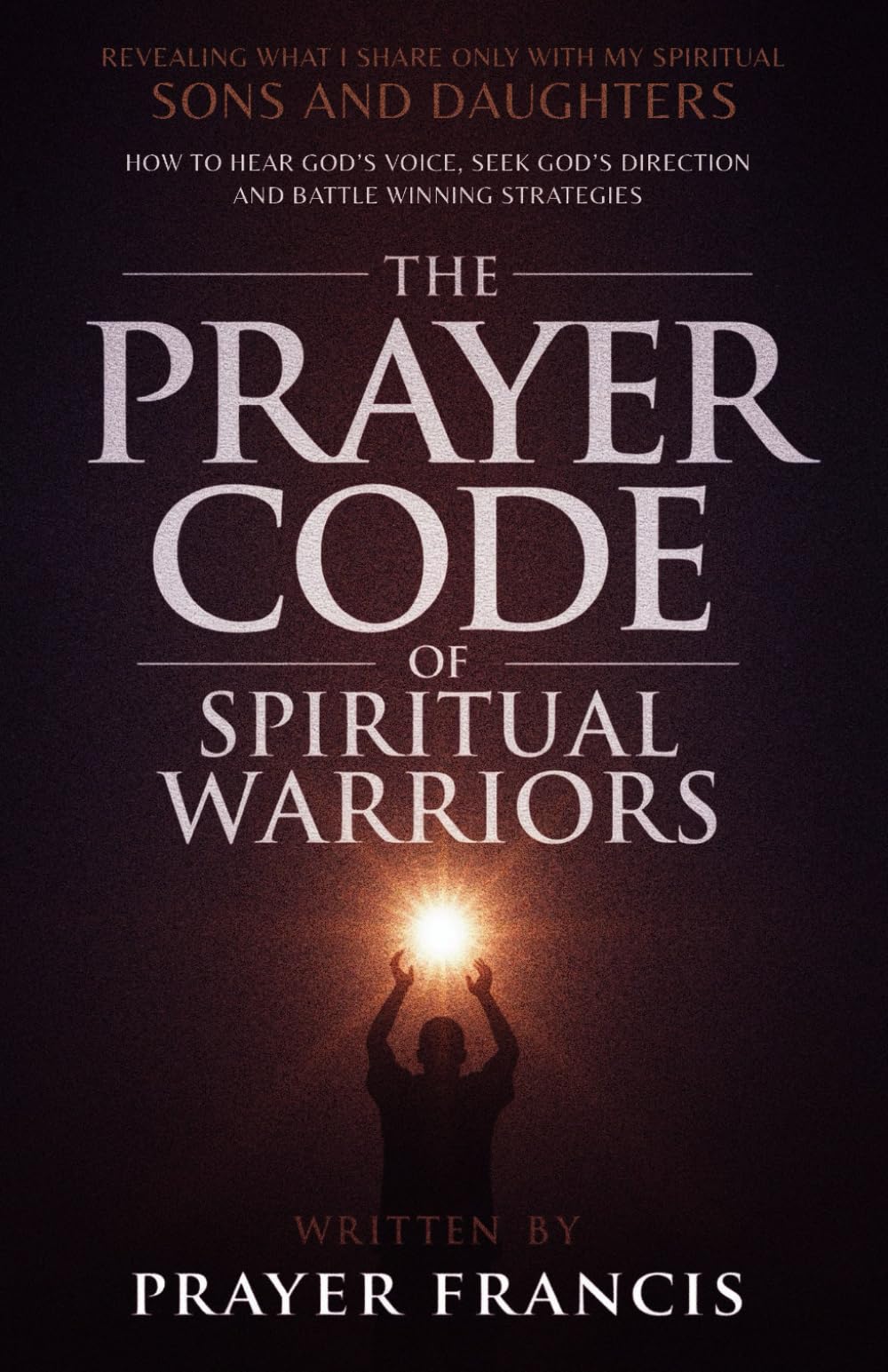 The Prayer Code of Spiritual Warriors: Revealing What I Share Only with My Spiritual Sons and Daughters on How to Hear God’s Voice, Seek God’s ... Verdicts and Supernatural Breakthroughs)