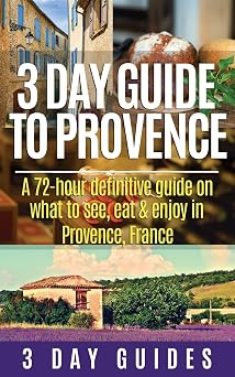3 Day Guide to Provence A 72-hour Definitive Guide on What to See, Eat & Enjoy 3 Day Travel Guides