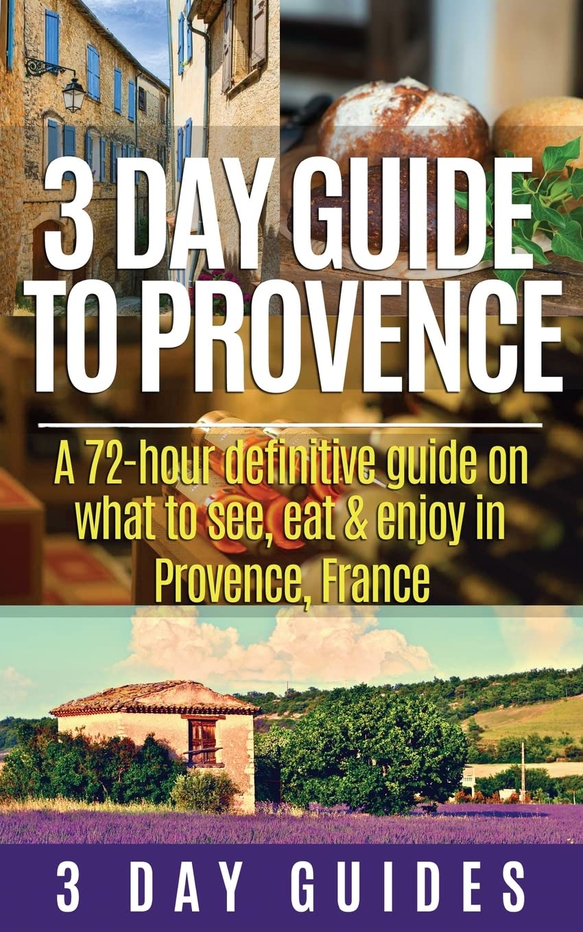 3 Day Guide to Provence: A 72-hour Definitive Guide on What to See, Eat & Enjoy: Volume 5 (3 Day Travel Guides)