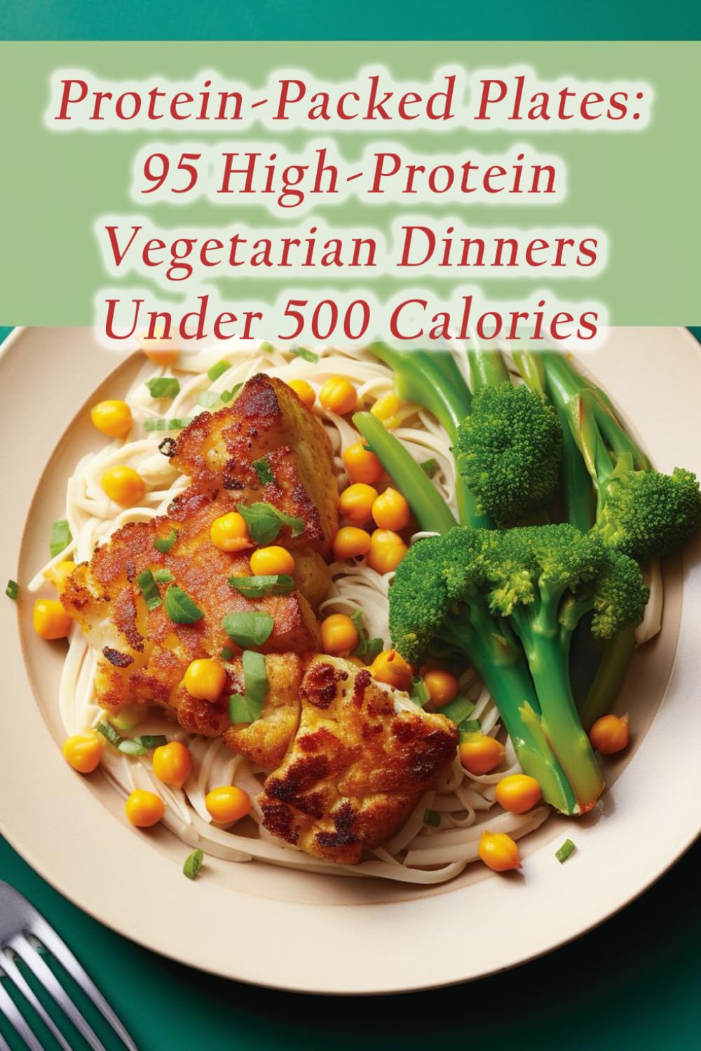 Protein-Packed Plates: 95 High-Protein Vegetarian Dinners Under 500 Calories