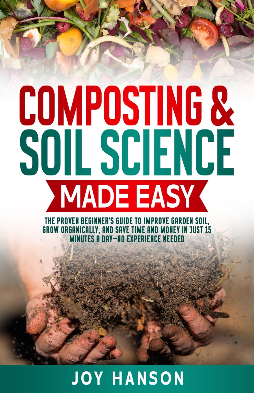 Composting & Soil Science Made Easy: The Proven Beginner’s Guide to Improve Garden Soil, Grow Organically, and Save Time and Money in Just 15 Minutes ... No Experience Needed: 1 (Gardening Made Easy)