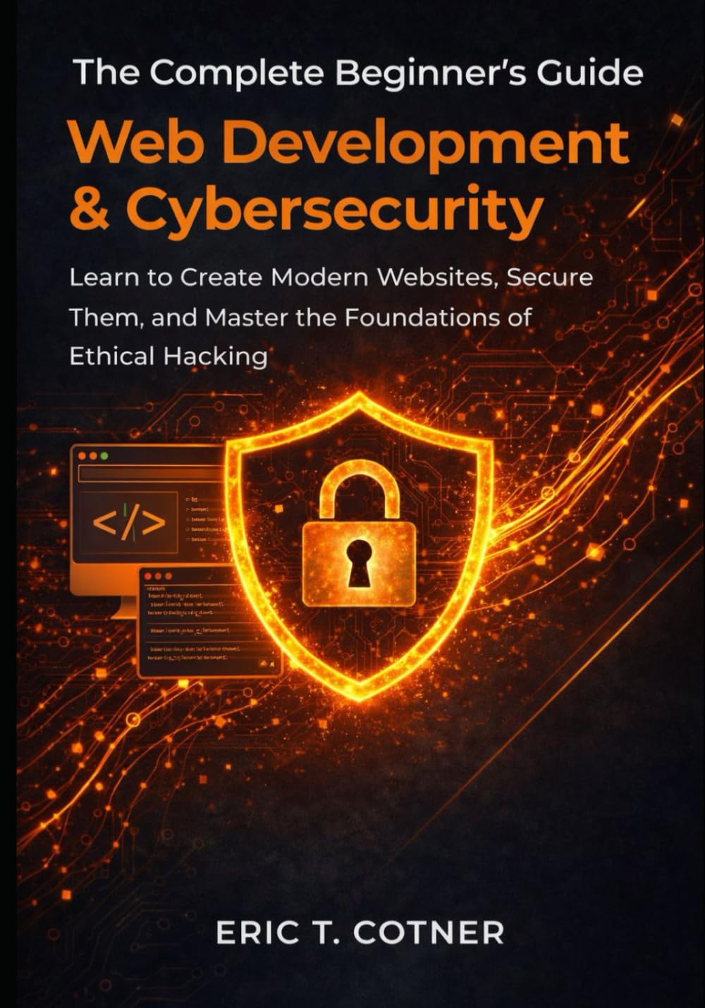 The Complete Beginner’s Guide to Web Development & Cybersecurity: Learn to Create Modern Websites, Secure Them, and Master the Foundations of Ethical Hacking
