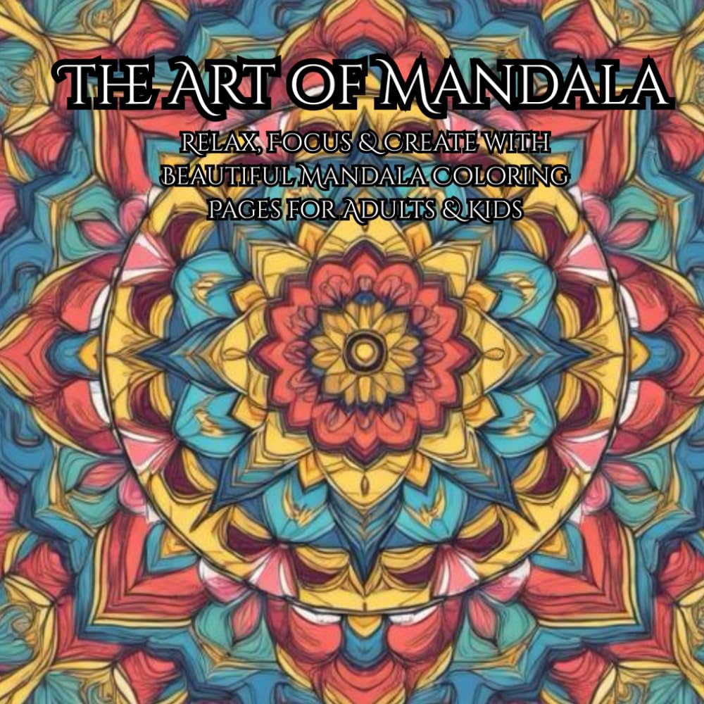 The Art of Mandala: Relax, Focus & Create with Beautiful Mandala Coloring Pages for Adults & Kids