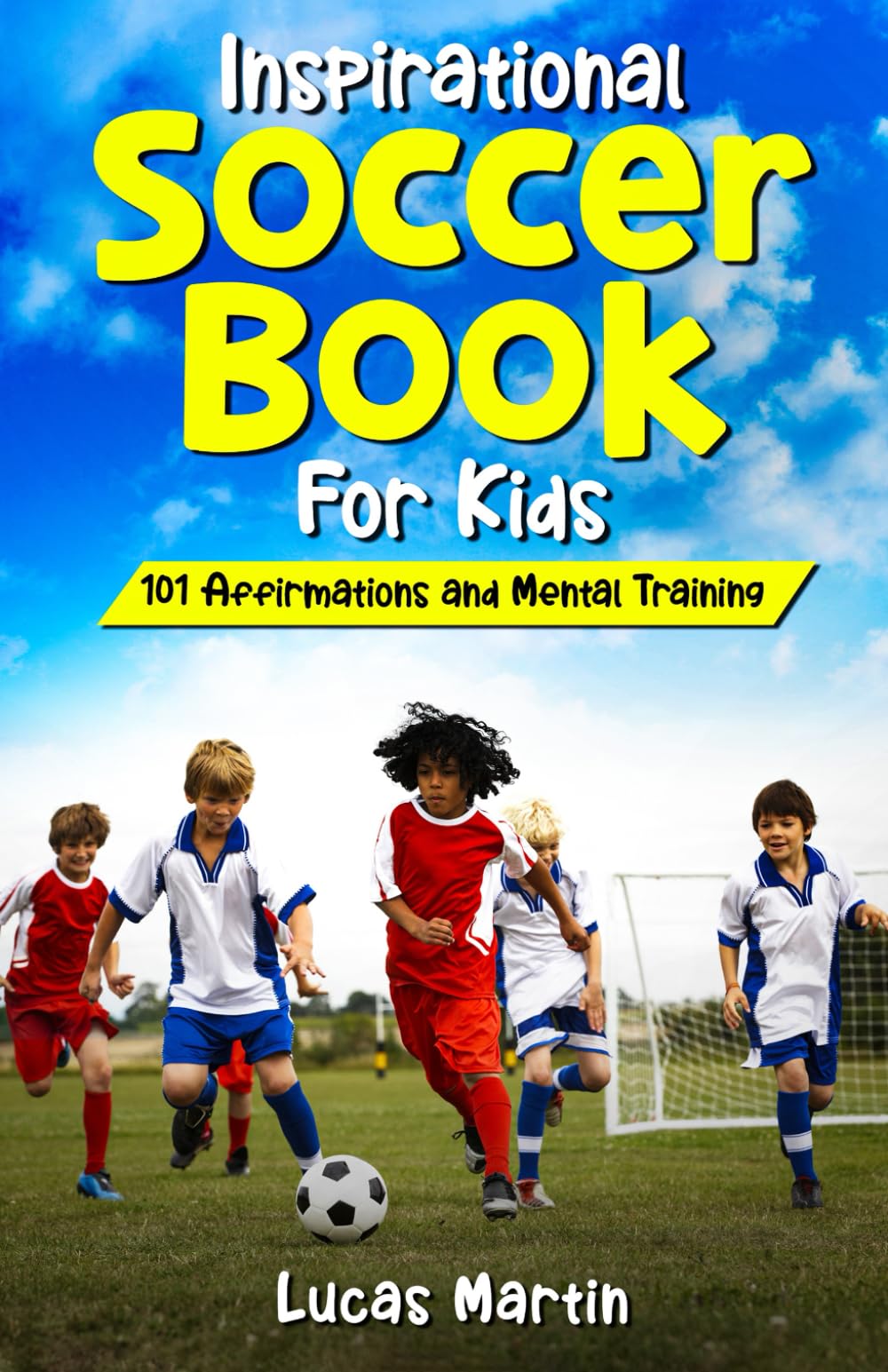 Inspirational Soccer Book For Kids: 101 Positive Affirmations to Foster Confidence, Resilience, and Positivity: Mental Training For Young Athletes To Overcome Adversities And Improve Mental Toughness