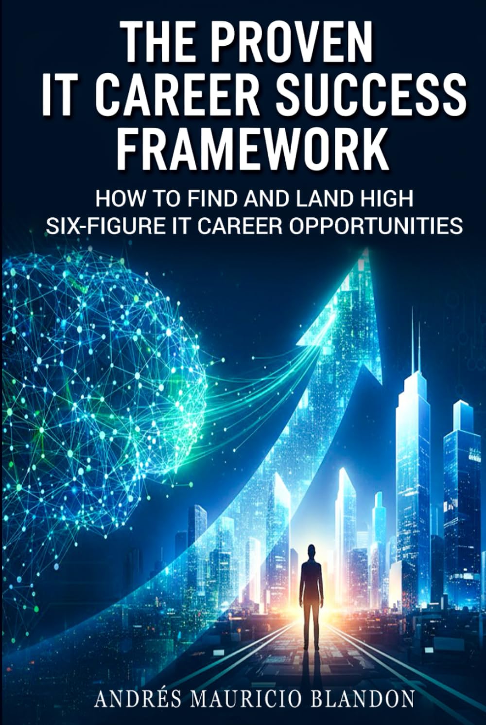 The Proven IT Career Success Framework: How to Find and Land High Six-Figure IT Career Opportunities