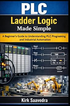 PLC Ladder Logic Made Simple A Beginners Guide to Understanding PLC Programming and Industrial Automation