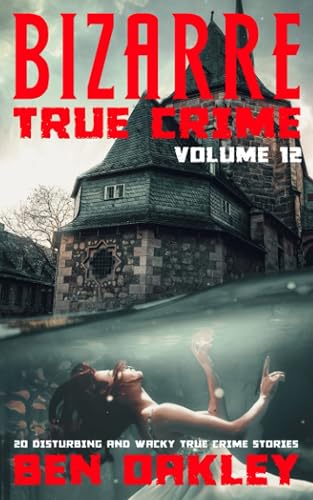 Bizarre True Crime Volume 12: 20 Disturbing And Wacky True Crime Stories