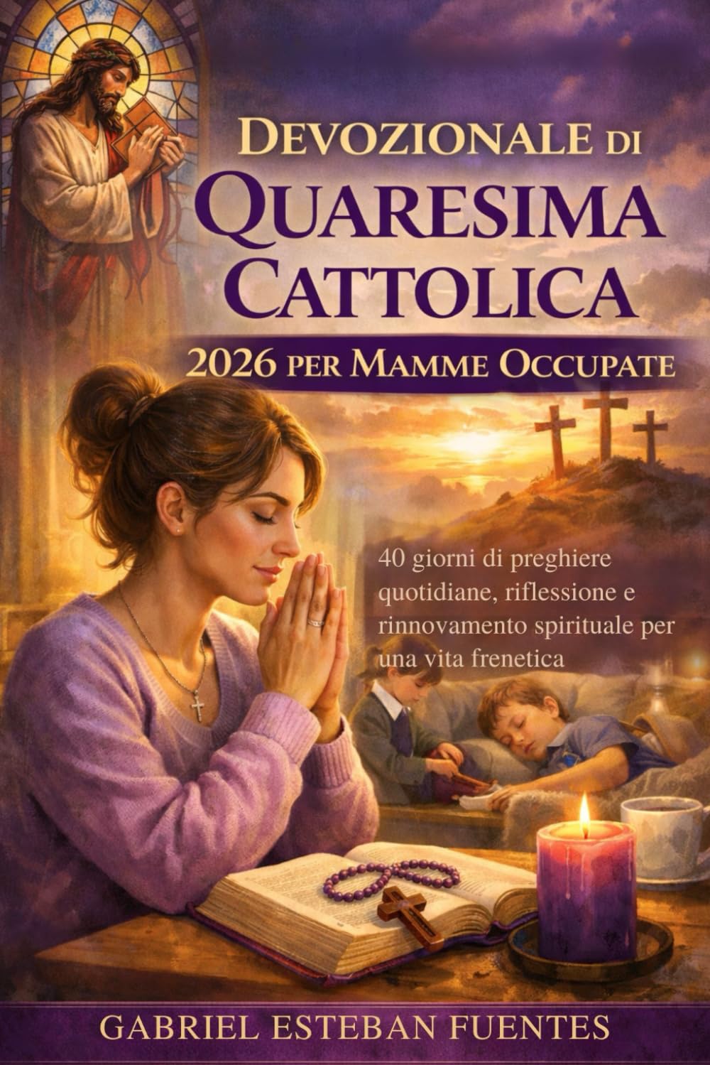 DEVOZIONALE DI QUARESIMA CATTOLICA 2026 PER MAMME OCCUPATE: 40 giorni di preghiere quotidiane, riflessione e rinnovamento spirituale per una vita frenetica