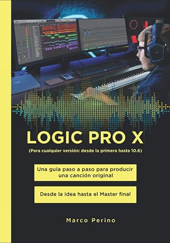 LOGIC PRO X - Una Guía Paso a Paso para Producir una Canción Original: Desde la idea hasta el Master final - Para cualquier versión: desde la primera hasta 10.6 (Logic Pro &amp; GarageBand Manuals)