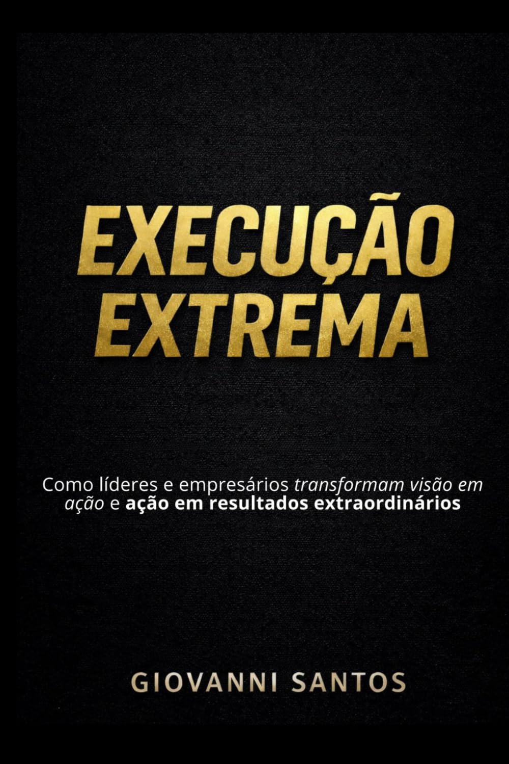 Execução Extrema: Como líderes e empresários transformam visão em ação e ação em resultados extraordinários