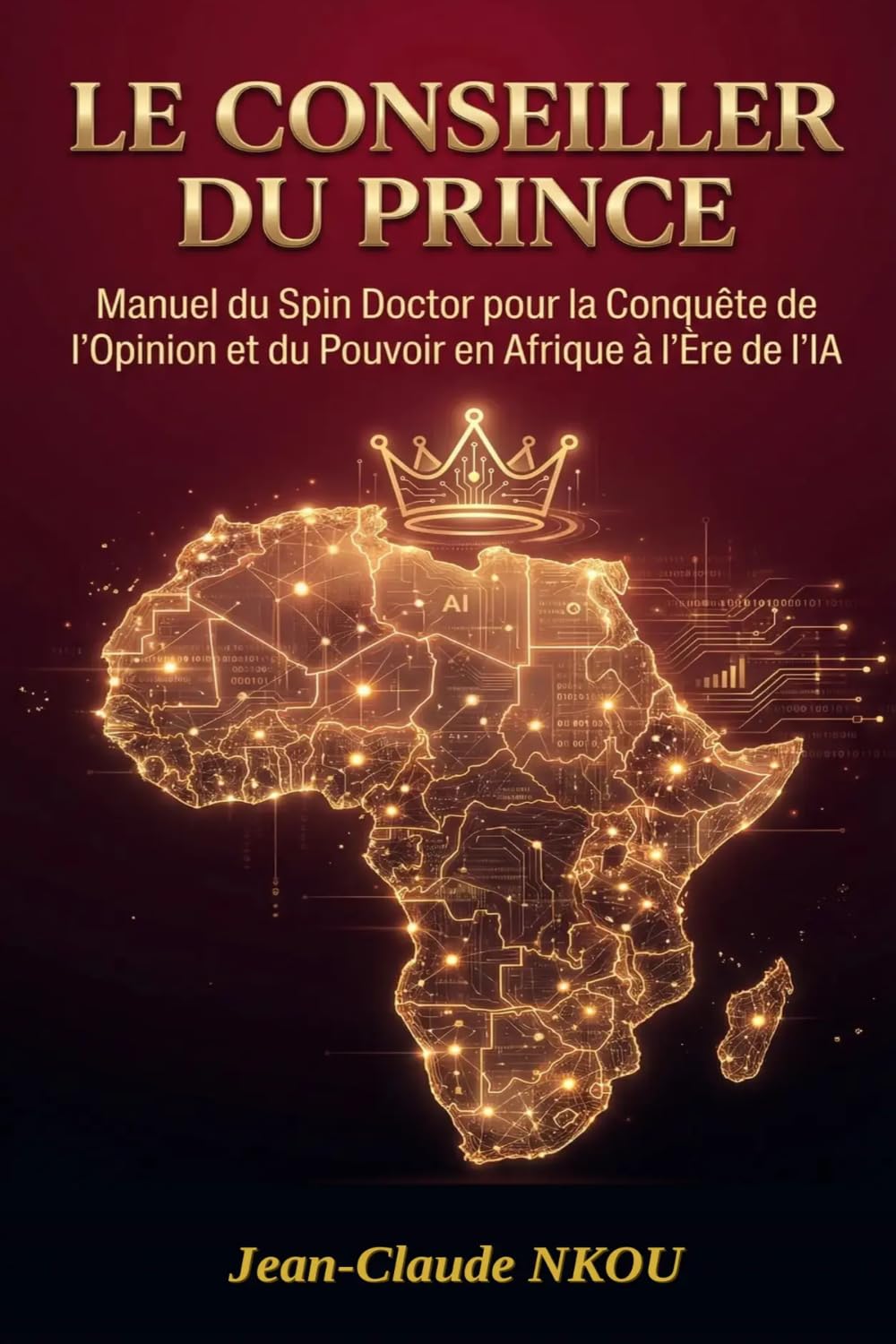 LE CONSEILLER DU PRINCE: Manuel du Spin Doctor pour la Conquête de l'Opinion et du Pouvoir en Afrique à l'Ère de l'IA