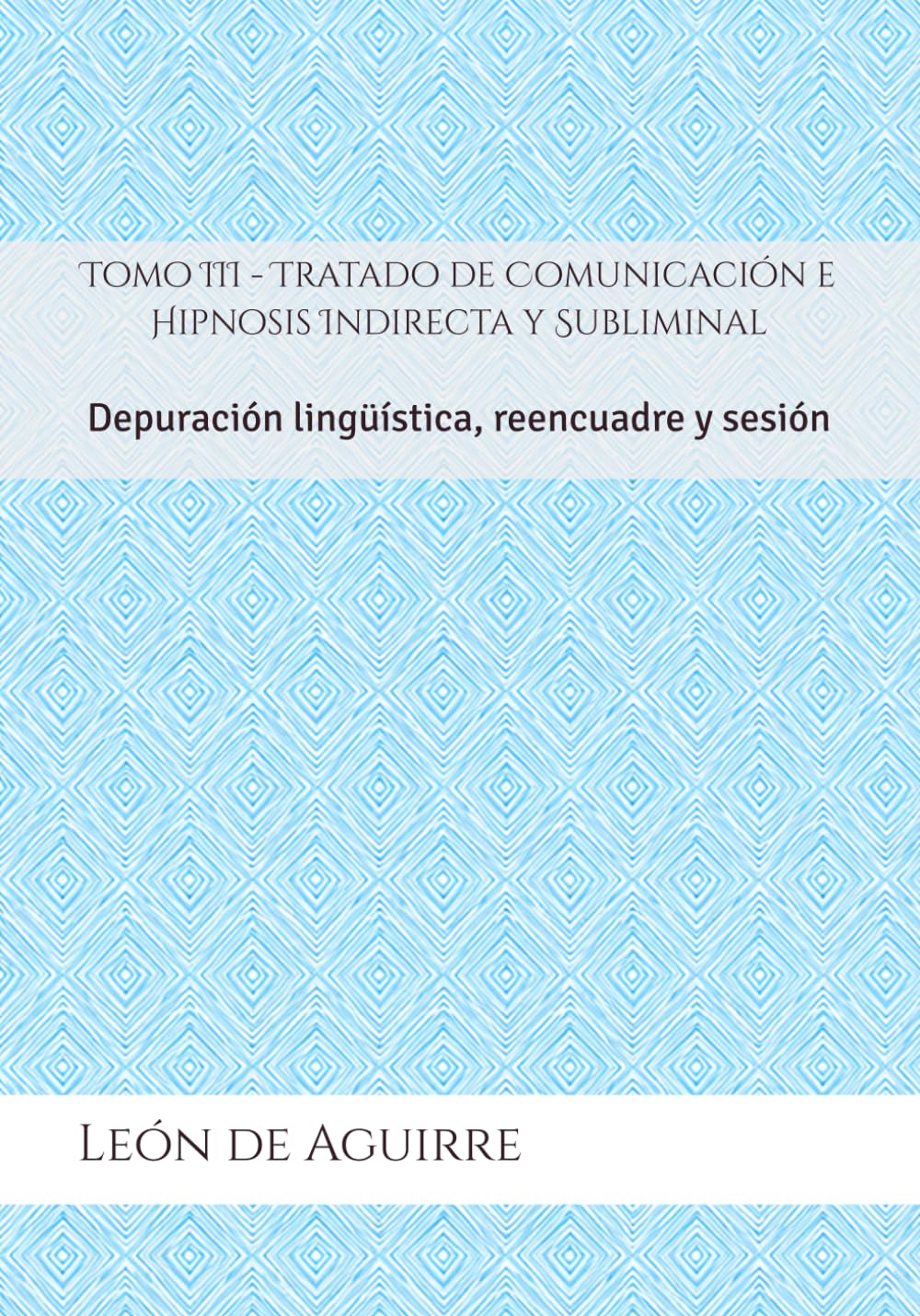 Tomo III - Tratado de Comunicación e Hipnosis Indirecta y Subliminal: Depuración lingüística, reencuadre y sesión
