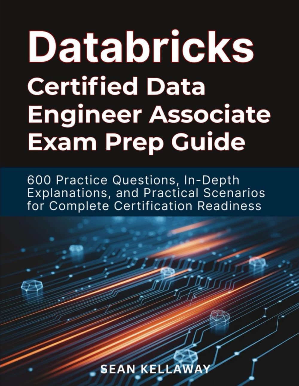 Databricks Certified Data Engineer Associate Exam Prep Guide: 600 Practice Questions, In-Depth Explanations, and Practical Scenarios for Complete Certification Readiness