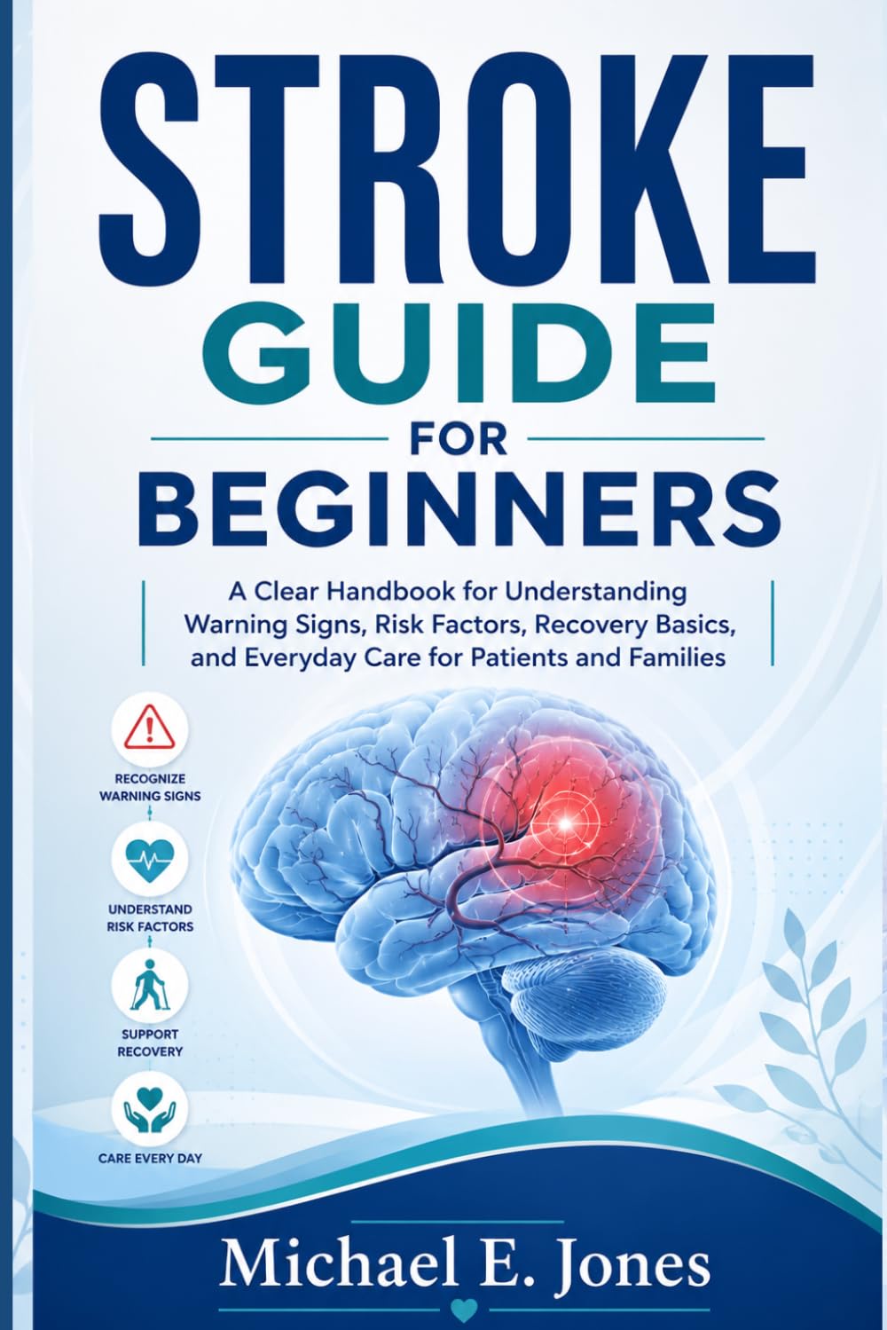 Stroke Guide for Beginners: A Clear Handbook for Understanding Warning Signs, Risk Factors, Recovery Basics, and Everyday Care for Patients and Families