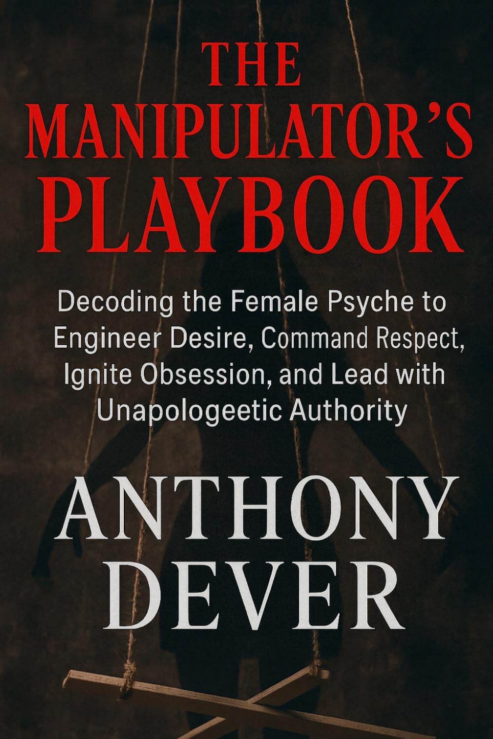 The Manipulator's Playbook: Decoding the Female Psyche to Engineer Desire, Command Respect, Ignite Obsession, and Lead with Unapologetic Authority