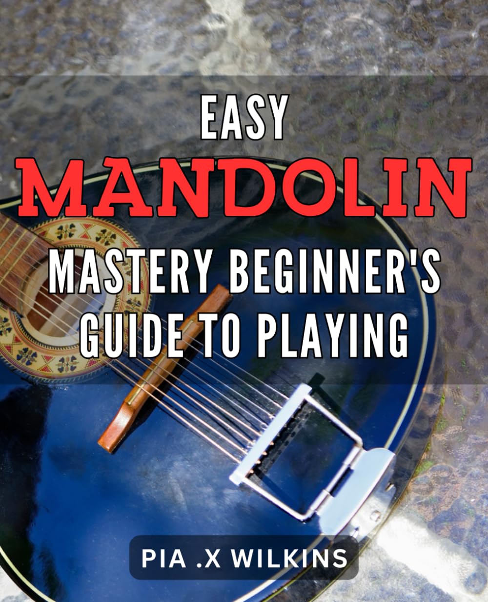 Easy Mandolin Mastery: Beginner's Guide to Playing: Master the Mandolin with Ease: A Comprehensive Beginner's Guide for Learning and Playing Beautiful Melodies