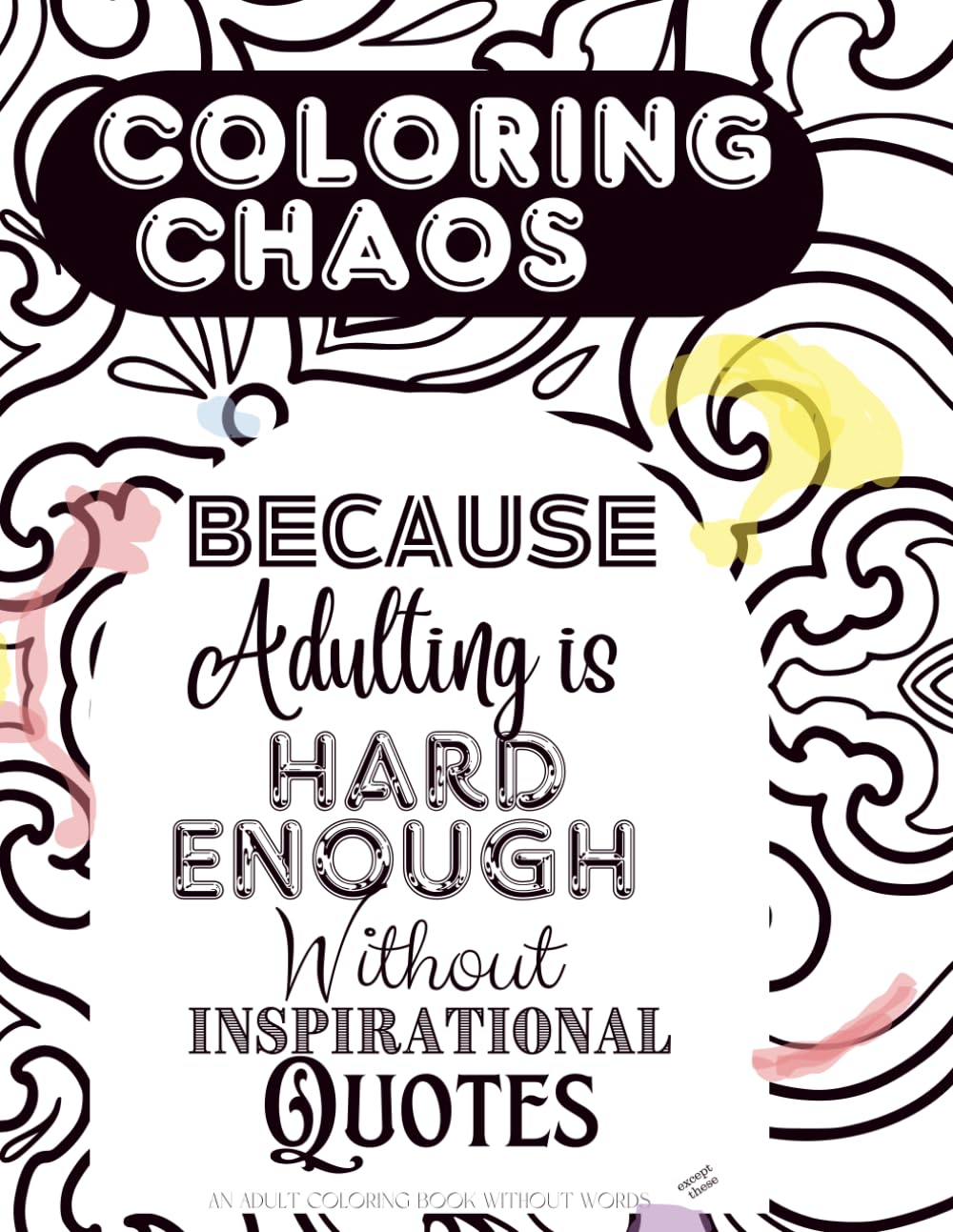 Coloring Chaos: Because Adulting is Hard Enough Without Inspirational Quotes: An Adult Coloring Book without Words