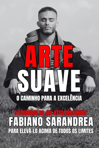 Arte Suave: O Caminho Para A Excelência.: 5 Segredos Do Jiu Jitsu Brasileiro Para Elevà-Lo Acima De Todos Os Limites.