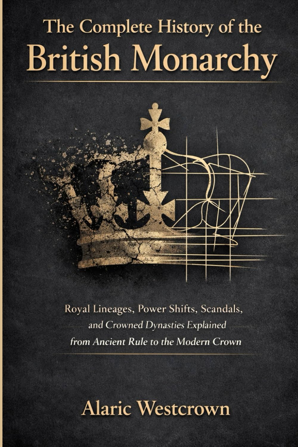 The Complete History of the British Monarchy: Royal Lineages, Power Shifts, Scandals, and Crowned Dynasties Explained from Ancient Rule to the Modern Crown