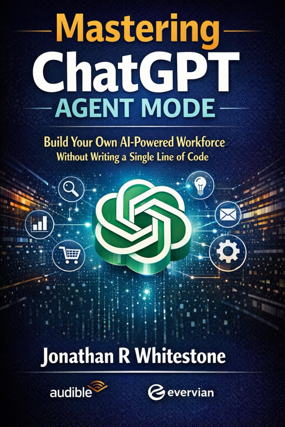 Mastering ChatGPT Agent Mode: Comprehensive Book: Build Your Own AI-Powered Workforce Without Writing a Single Line of Code