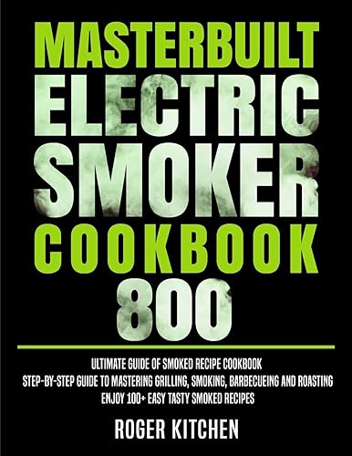 Masterbuilt Electric Smoker Cookbook 800: Ultimate Guide of Smoked Recipe Cookbook| Step-by-Step Guide to Mastering Grilling, Smoking, Barbecueing and Roasting| Enjoy 100+ Easy Tasty Smoked Recipes