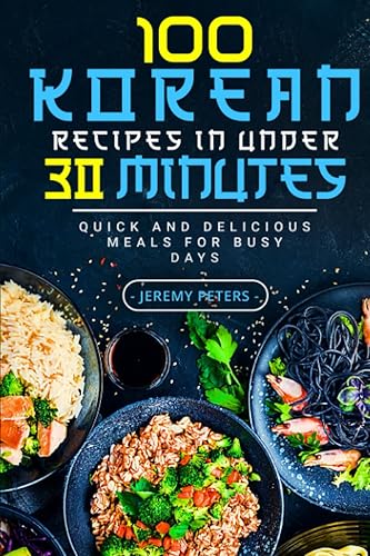 100 Korean Recipes in Under 30 Minutes: Quick and Delicious Meals for Busy Days