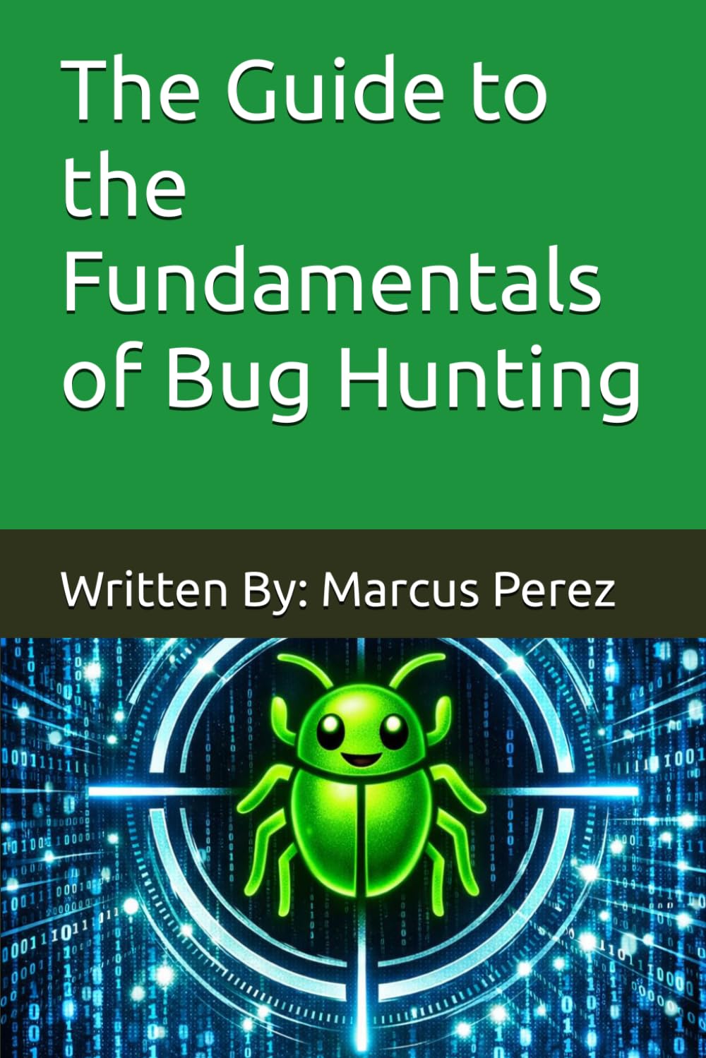 The Guide to the Fundamentals of Bug Hunting: Written By: Marcus Perez