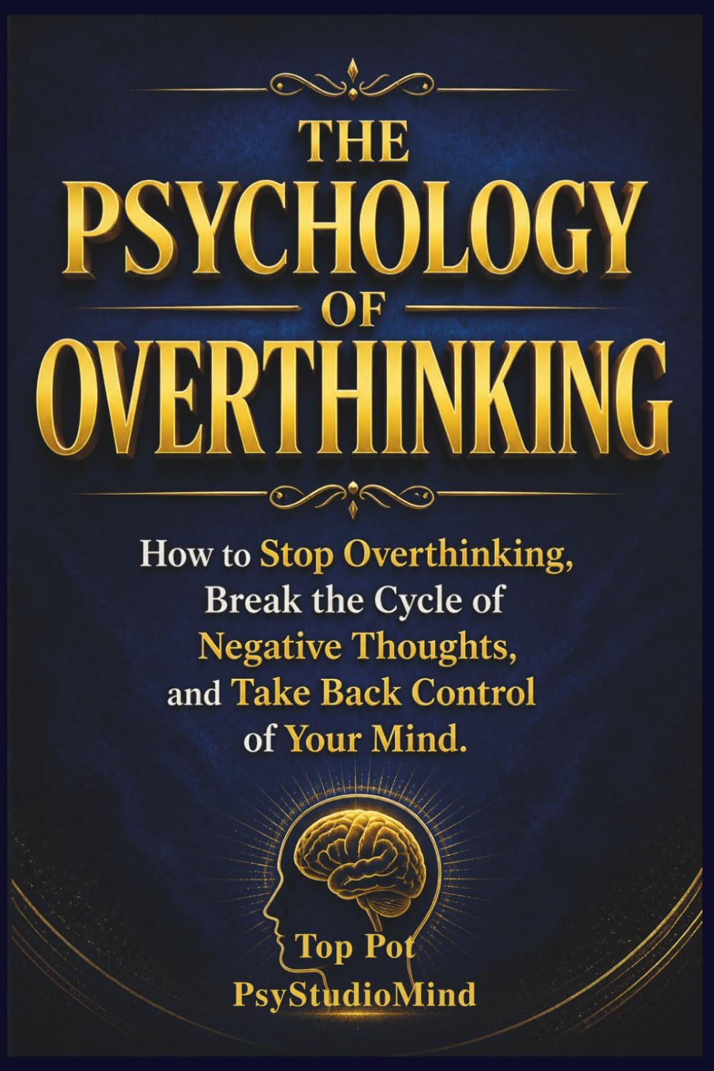 THE PSYCHOLOGY OF OVERTHINKING: How to Stop Overthinking, Break the Cycle of Negative Thoughts, and Take Back Control of Your Mind