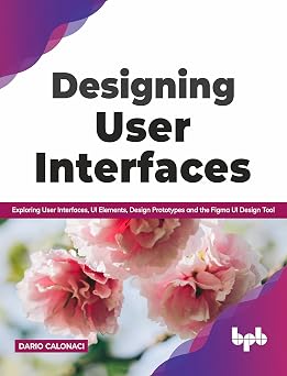 Designing User Interfaces: Exploring User Interfaces, UI Elements, Design Prototypes and the Figma UI Design Tool book cover