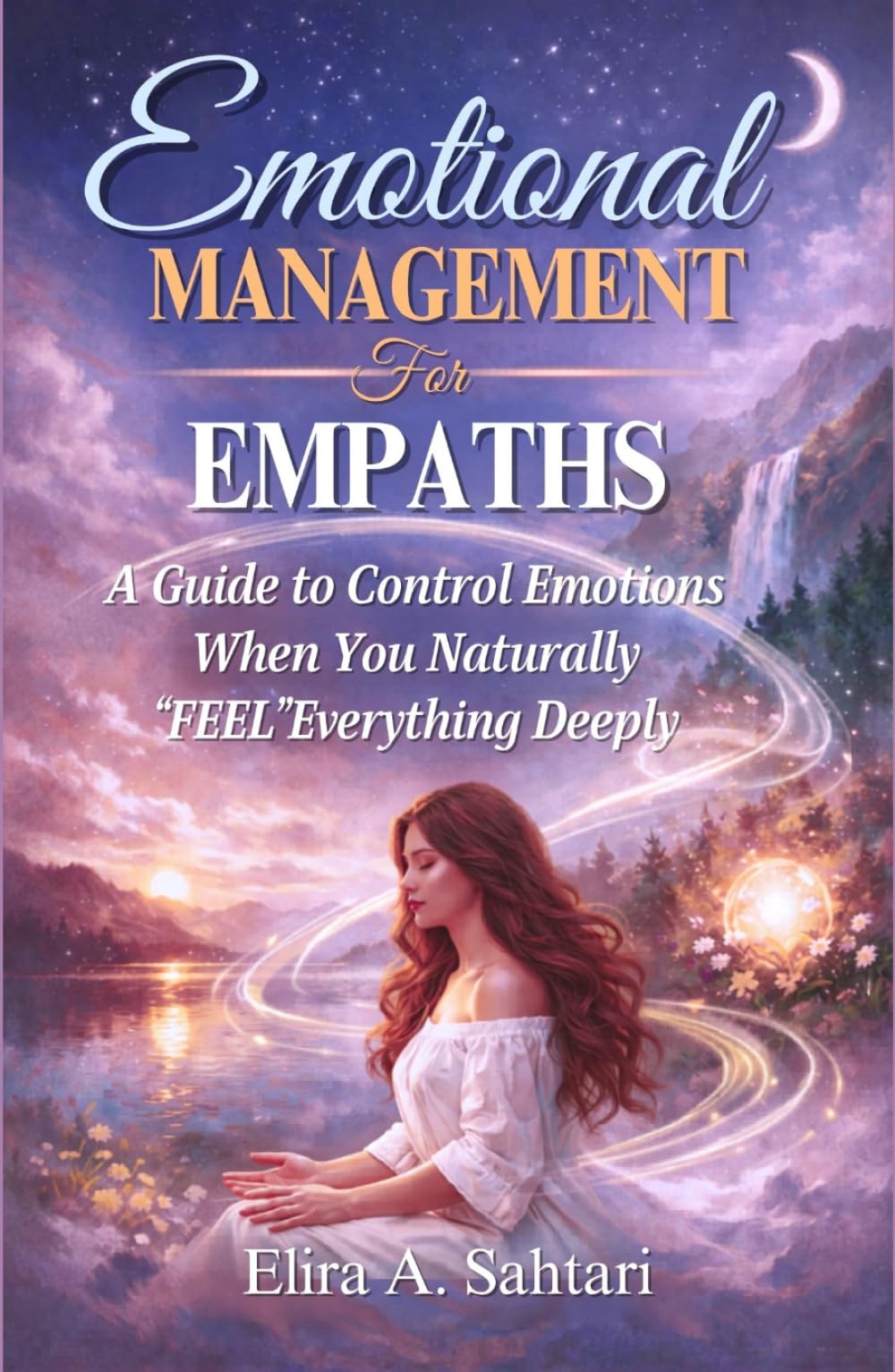 EMOTIONAL MANAGEMENT FOR EMPATHS, A Guide to Control Emotions When You Naturally “Feel” Everything Deeply: Understand How To Control And Manage Your Emotions