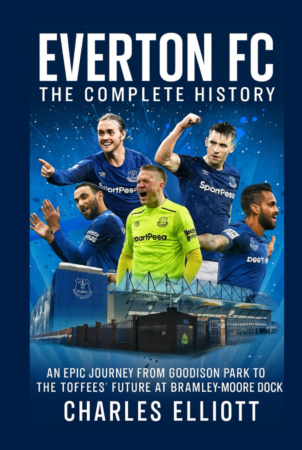 Everton FC: The Complete History: An Epic Journey from Goodison Park to the Toffees’ Future at Bramley-Moore Dock