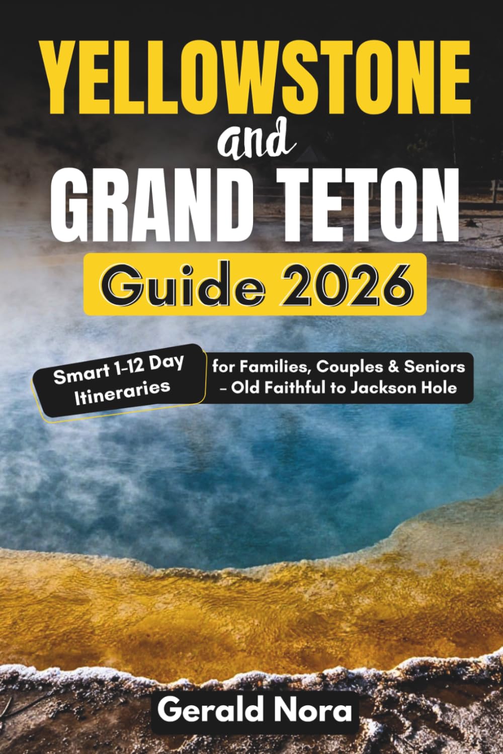 Yellowstone & Grand Teton Guide 2026: Smart 1–12 Day Itineraries for Families, Couples & Seniors – Old Faithful to Jackson Hole (NORA TRAVELS)
