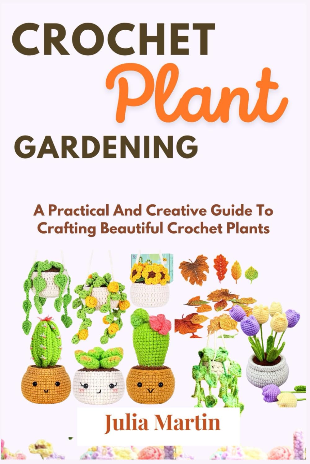 CROCHET PLANT GARDENING: A Practical And Creative Guide To Crafting Beautiful Crochet Plants (CROCHET CRAFT)