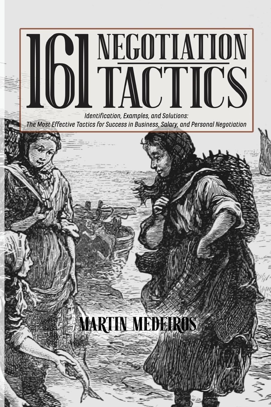 161 Negotiation Tactics: Identification, Examples, and Solutions: The Most Effective Tactics for Success in Business, Salary, and Personal Negotiation