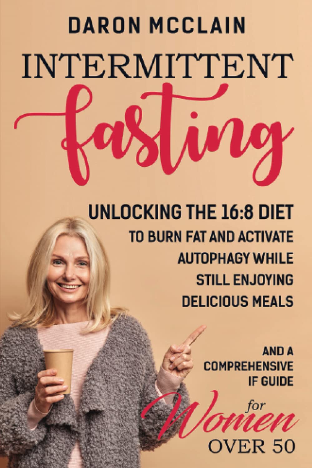 Intermittent Fasting: Unlocking the 16:8 Diet to Burn Fat and Activate Autophagy While Still Enjoying Delicious Meals and a Comprehensive IF Guide for Woman Over 50