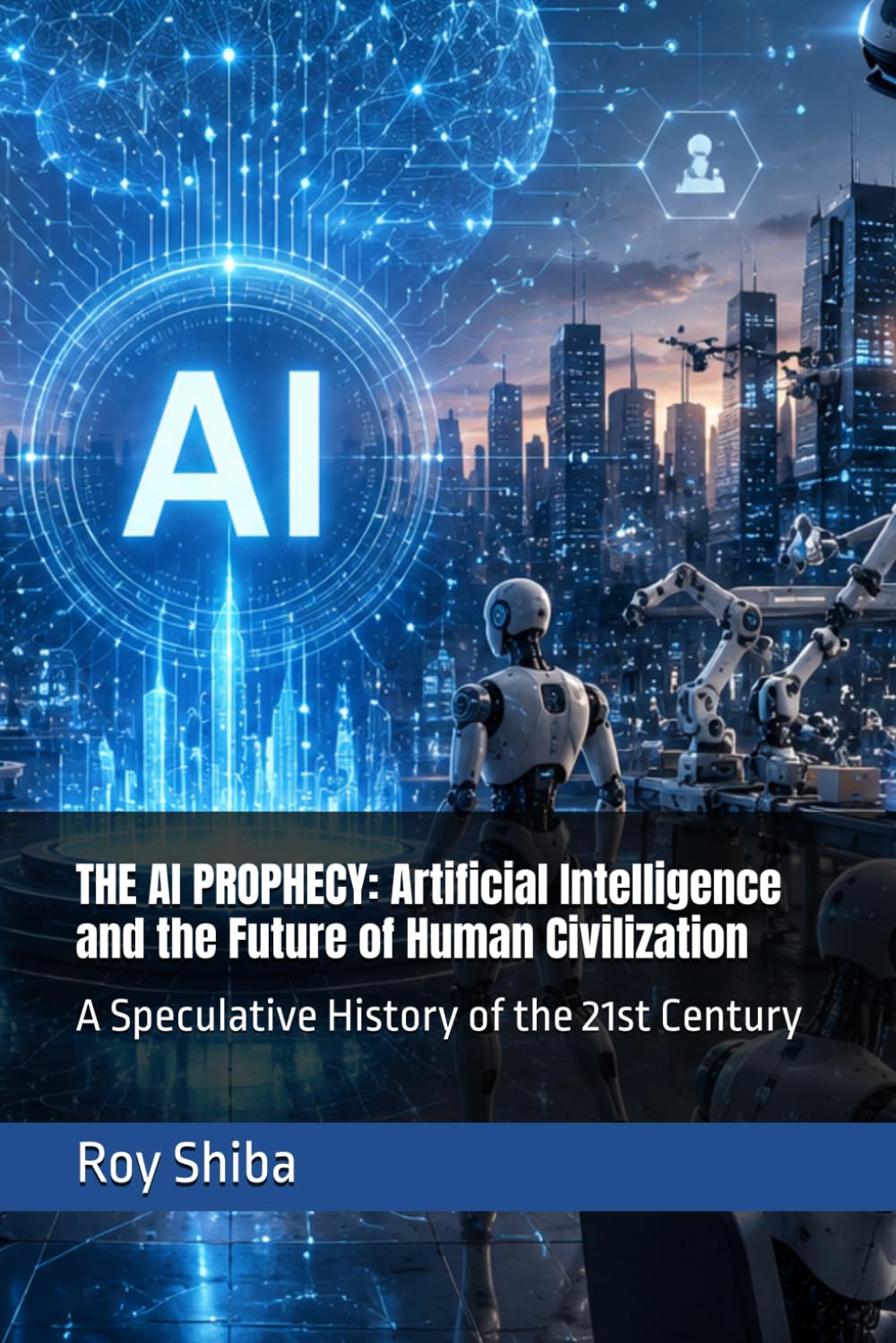 THE AI PROPHECY: Artificial Intelligence and the Future of Human Civilization: A Speculative History of the 21st Century