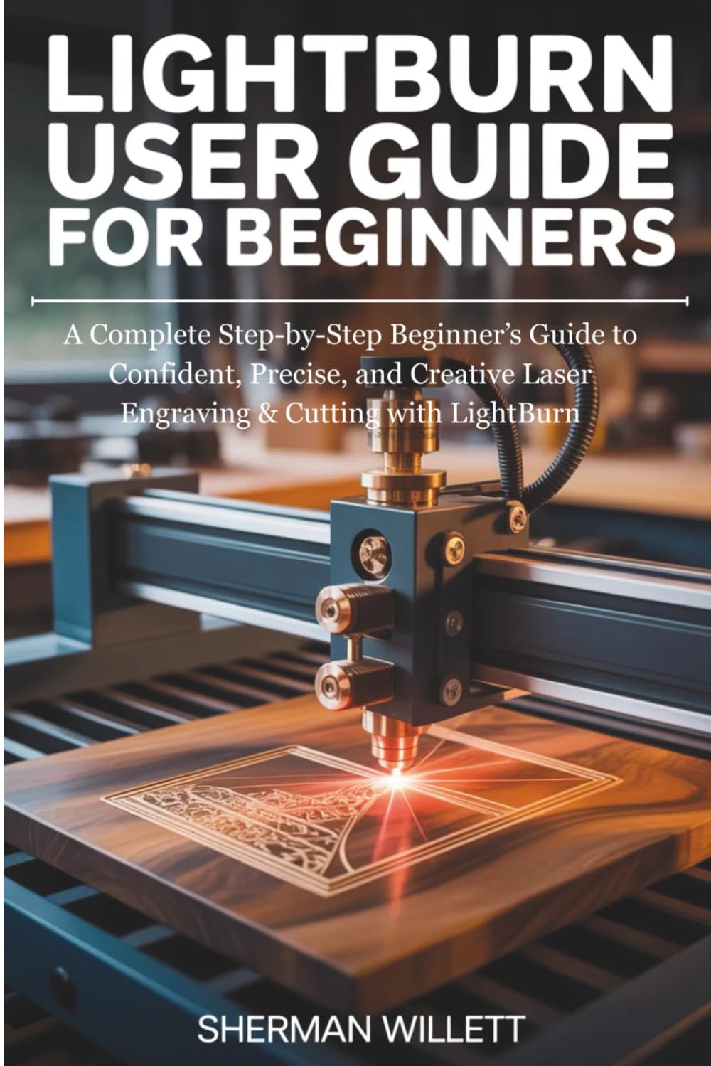 LIGHTBURN User Guide For Beginners: A Complete Step-by-Step Beginner’s Guide to Confident, Precise, and Creative Laser Engraving & Cutting with LightBurn