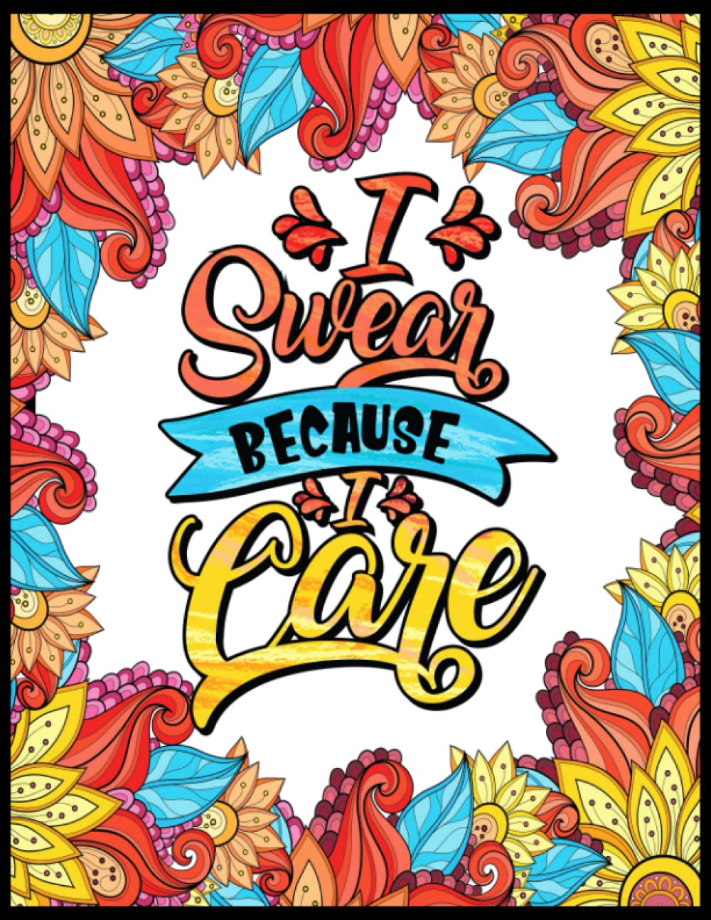 Swear Word Coloring Book for Adults: I Swear Because I Care: Adult Cuss Coloring Pages with Funny and Irreverent Designs: Swear Word Adult Coloring Book Pages to Relieve Stress and Relax