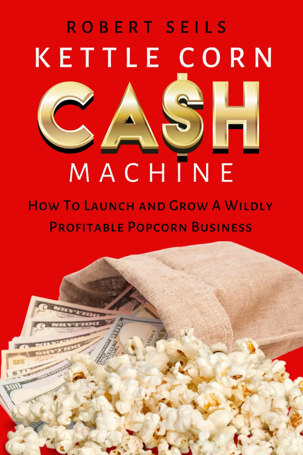 Kettle Corn Cash Machine: How to Launch and Grow a Wildly Profitable Popcorn Business