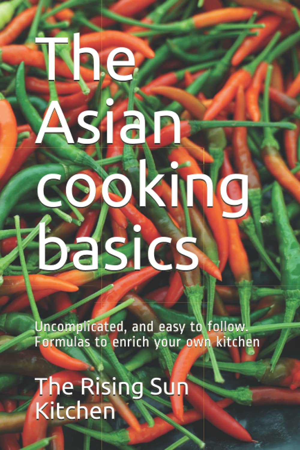 The Asian cooking basics: Uncomplicated, and easy to follow. Formulas to enrich your own kitchen