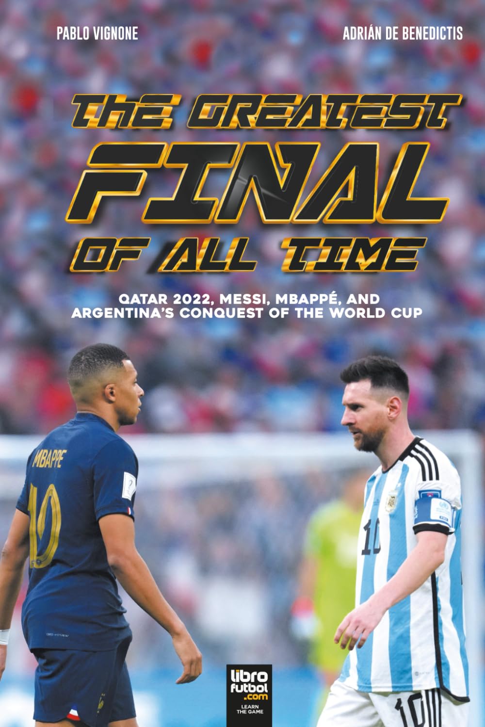The Greatest Final Of All Time: Qatar 2022, Messi, Mbappé, and Argentina's conquest of the World Cup