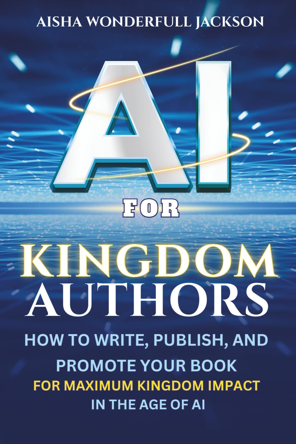 AI For Kingdom Authors: How to Write with Power, Publish, Profit & Promote with Purpose, and Build a Kingdom Legacy in the Age of AI