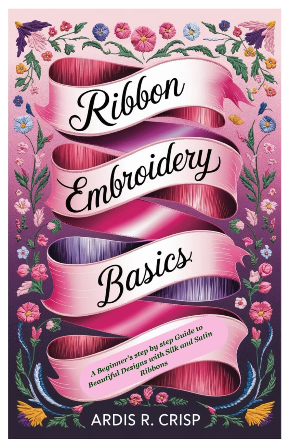 Ribbon Embroidery Basics: A Beginner’s step by step Guide to Beautiful Designs with Silk and Satin Ribbons