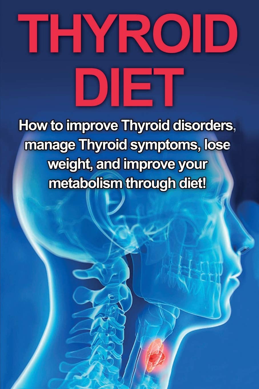 Thyroid Diet: How to Improve Thyroid Disorders, Manage Thyroid Symptoms, Lose Weight, and Improve Your Metabolism through Diet!