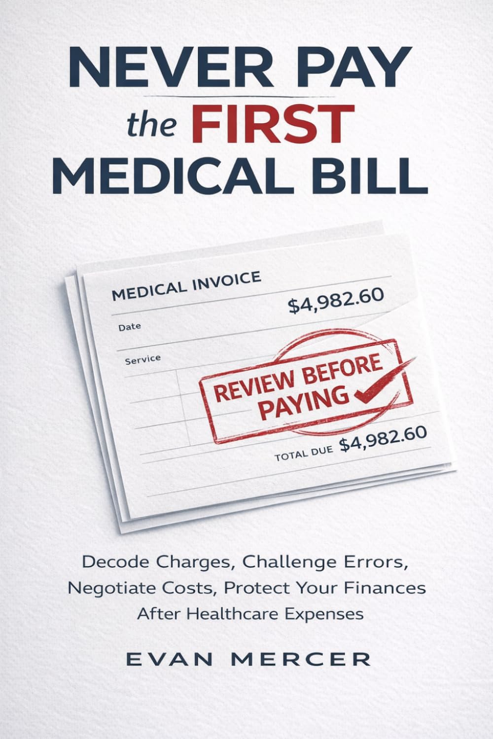Never Pay the First Medical Bill: How to Decode Charges, Challenge Errors, Negotiate Costs, and Protect Your Finances After Healthcare Expenses