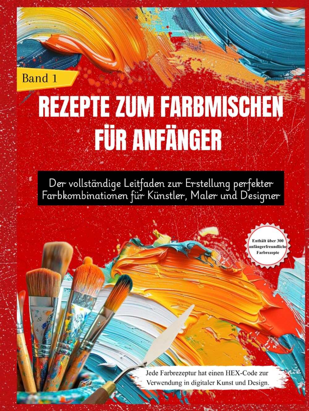 REZEPTE ZUM FARBMISCHEN FÜR ANFÄNGER: Der vollständige Leitfaden zur Erstellung perfekter Farbkombinationen für Künstler, Maler und Designer (Band 1)