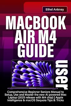 MACBOOK AIR M4 USER GUIDE Comprehensive Beginner Seniors Manual to Setup, Use and Master the new AI powered Mac Laptop 2025 release with M4 chip | Apple Intelligence & macOS Sequoia Tips & Tricks