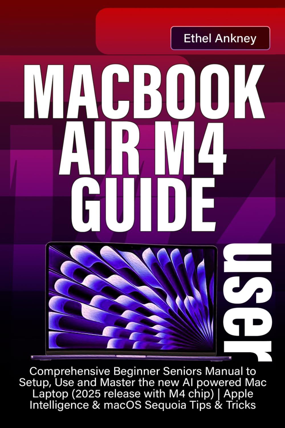 MACBOOK AIR M4 USER GUIDE: Comprehensive Beginner Seniors Manual to Setup, Use and Master the new AI powered Mac Laptop (2025 release with M4 chip) | Apple Intelligence & macOS Sequoia Tips & Tricks