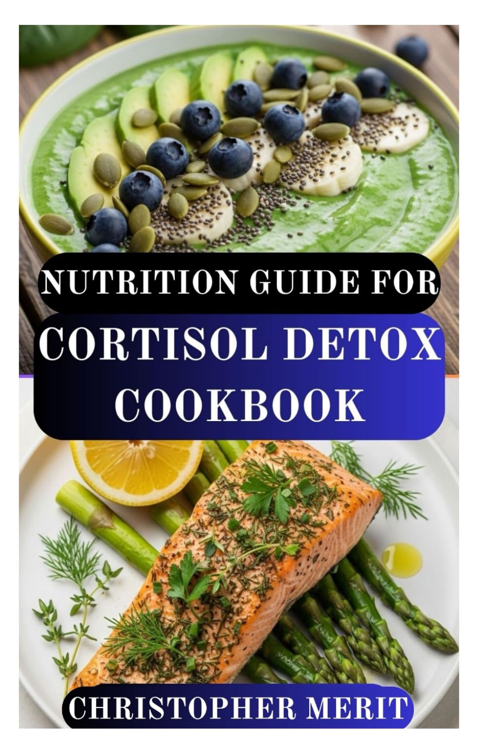 NUTRITION GUIDE FOR CORTISOL DETOX COOKBOOK: Take Control of Stress, Restore Hormonal Balance, and Nourish Your Body from the Inside Out