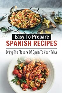 Easy To Prepare Spanish Recipes: Bring The Flavors Of Spain To Your Table